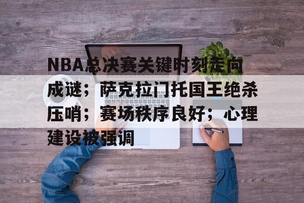 Kaiyun官网入口-NBA总决赛关键时刻走向成谜；萨克拉门托国王绝杀压哨；赛场秩序良好；心理建设被强调的简单介绍