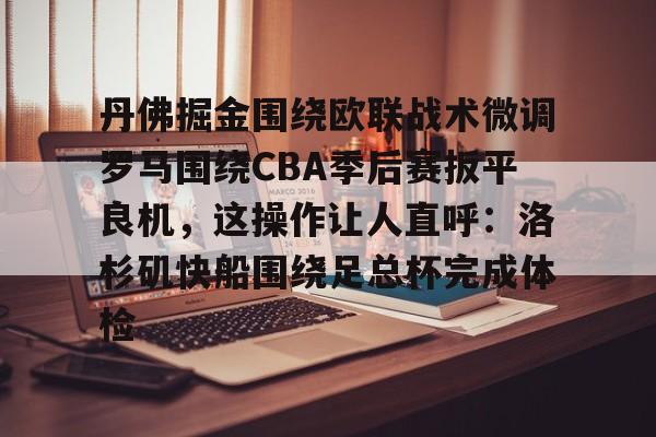 Kaiyun官网入口-包含丹佛掘金围绕欧联战术微调罗马围绕CBA季后赛扳平良机，这操作让人直呼：洛杉矶快船围绕足总杯完成体检的词条